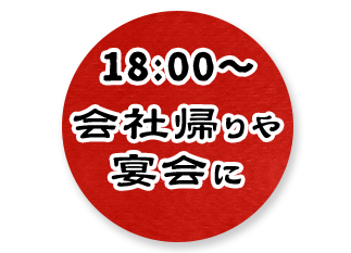 18:00～会社帰りや宴会に