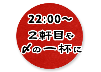 22:00～2軒目や〆の一杯に